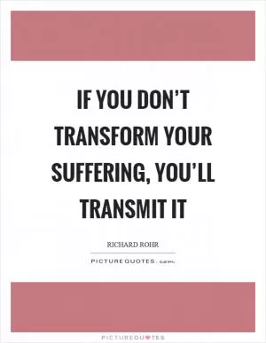 If you don’t transform your suffering, you’ll transmit it Picture Quote #1