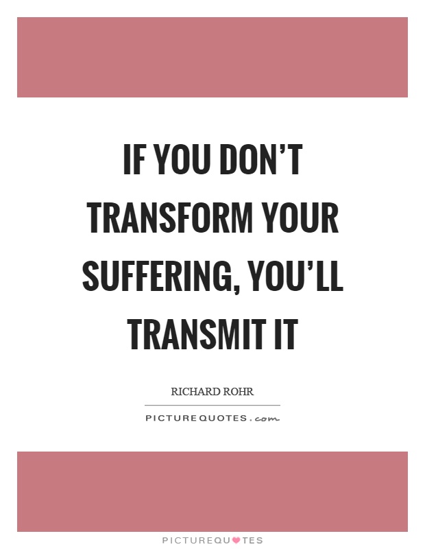 If you don't transform your suffering, you'll transmit it Picture Quote #1