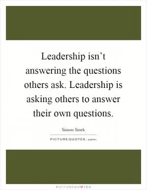 Leadership isn’t answering the questions others ask. Leadership is asking others to answer their own questions Picture Quote #1