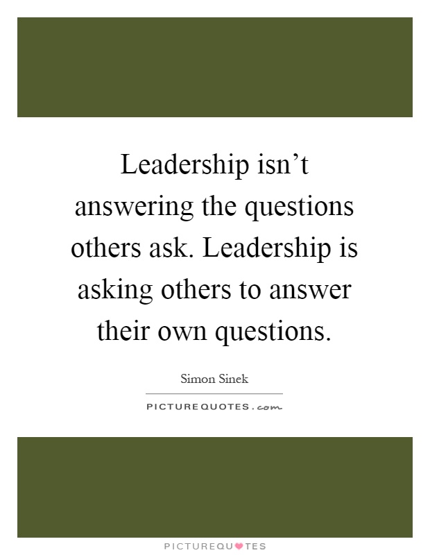 Leadership isn't answering the questions others ask. Leadership is asking others to answer their own questions Picture Quote #1