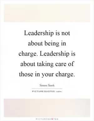 Leadership is not about being in charge. Leadership is about taking care of those in your charge Picture Quote #1