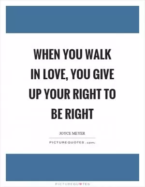 When you walk in love, you give up your right to be right Picture Quote #1