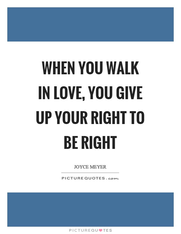 When you walk in love, you give up your right to be right Picture Quote #1