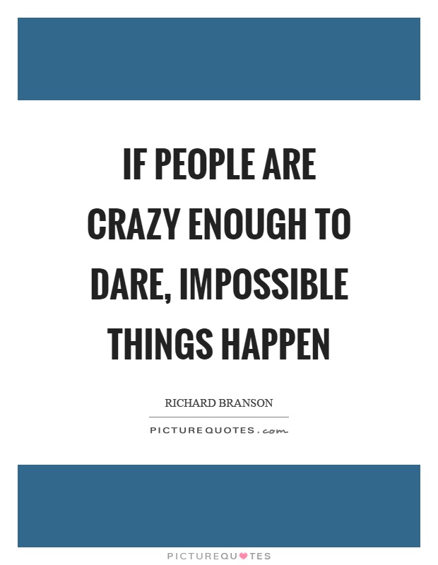If people are crazy enough to dare, impossible things happen Picture Quote #1