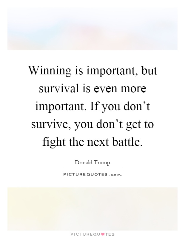 Winning is important, but survival is even more important. If you don't survive, you don't get to fight the next battle Picture Quote #1