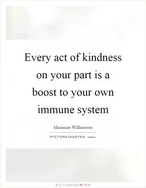 Every act of kindness on your part is a boost to your own immune system Picture Quote #1