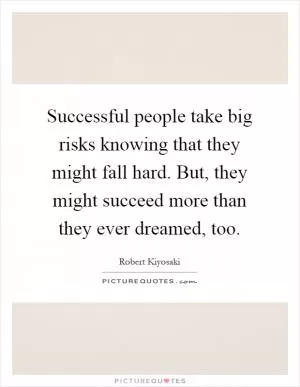 Successful people take big risks knowing that they might fall hard. But, they might succeed more than they ever dreamed, too Picture Quote #1