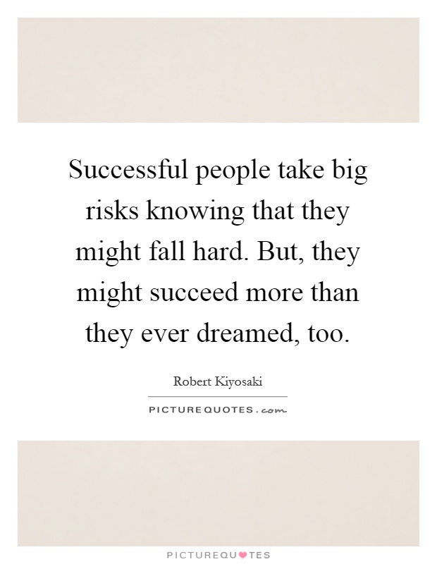 Successful people take big risks knowing that they might fall hard. But, they might succeed more than they ever dreamed, too Picture Quote #1