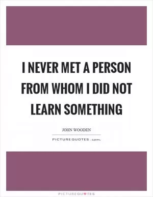 I never met a person from whom I did not learn something Picture Quote #1