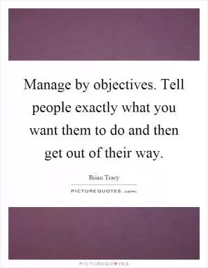 Manage by objectives. Tell people exactly what you want them to do and then get out of their way Picture Quote #1