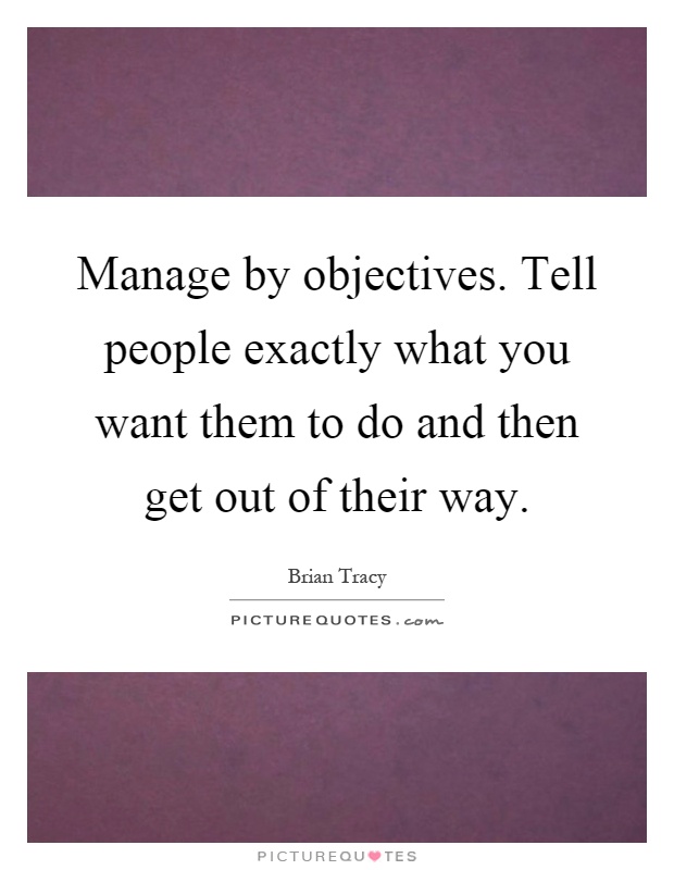 Manage by objectives. Tell people exactly what you want them to do and then get out of their way Picture Quote #1