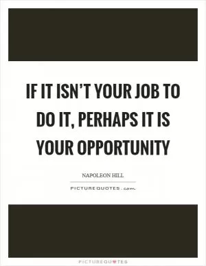 If it isn’t your job to do it, perhaps it is your opportunity Picture Quote #1