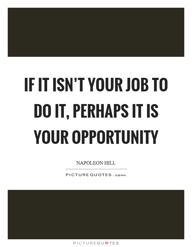 If it isn't your job to do it, perhaps it is your opportunity Picture Quote #1