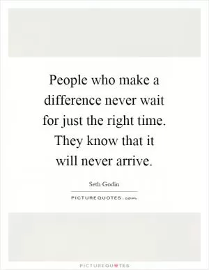 People who make a difference never wait for just the right time. They know that it will never arrive Picture Quote #1