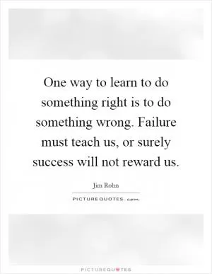 One way to learn to do something right is to do something wrong. Failure must teach us, or surely success will not reward us Picture Quote #1