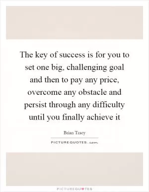 The key of success is for you to set one big, challenging goal and then to pay any price, overcome any obstacle and persist through any difficulty until you finally achieve it Picture Quote #1