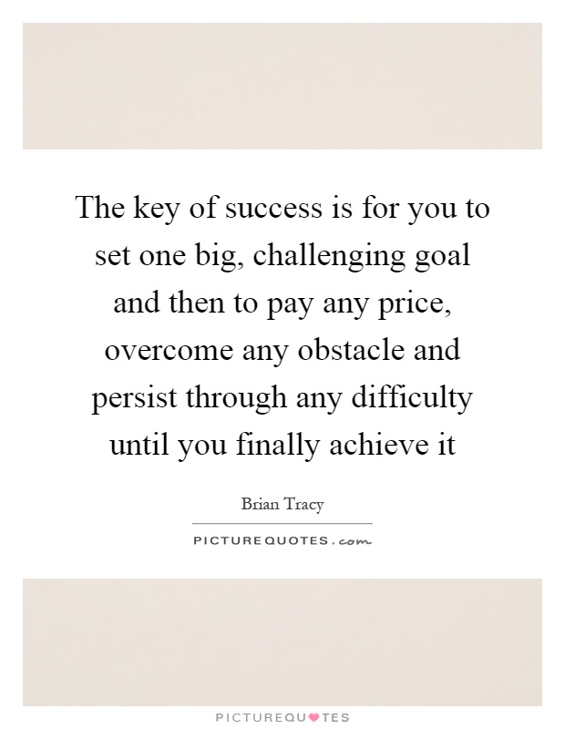 The key of success is for you to set one big, challenging goal and then to pay any price, overcome any obstacle and persist through any difficulty until you finally achieve it Picture Quote #1