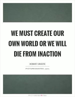 We must create our own world or we will die from inaction Picture Quote #1