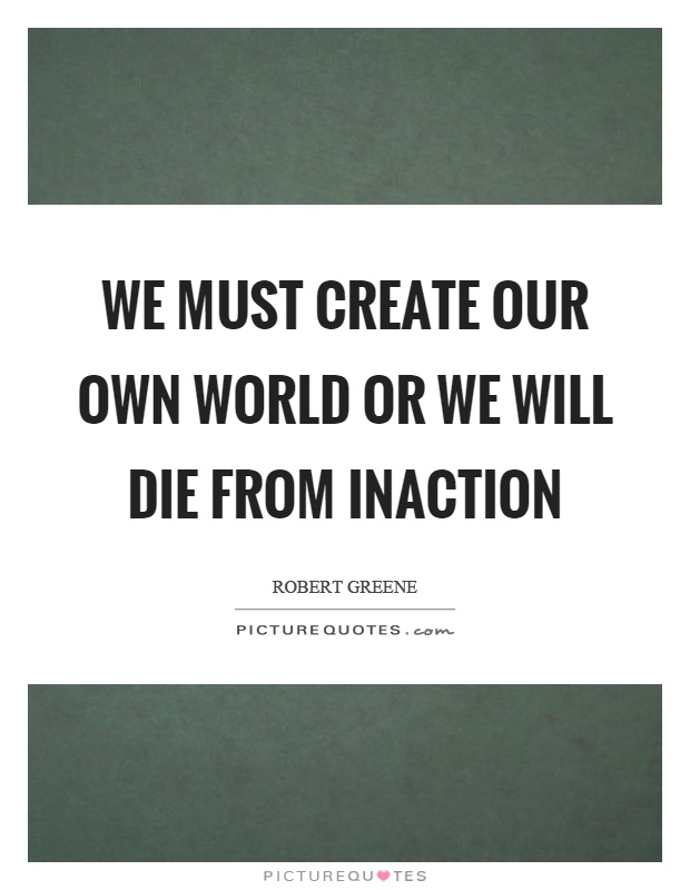 We must create our own world or we will die from inaction Picture Quote #1