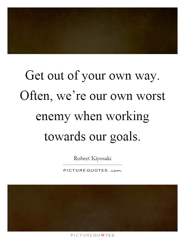 Get out of your own way. Often, we're our own worst enemy when working towards our goals Picture Quote #1
