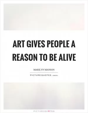 Art gives people a reason to be alive Picture Quote #1