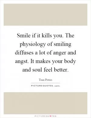 Smile if it kills you. The physiology of smiling diffuses a lot of anger and angst. It makes your body and soul feel better Picture Quote #1
