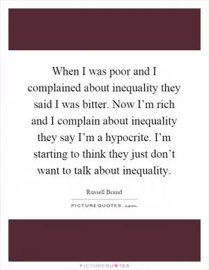 When I was poor and I complained about inequality they said I was bitter. Now I’m rich and I complain about inequality they say I’m a hypocrite. I’m starting to think they just don’t want to talk about inequality Picture Quote #1