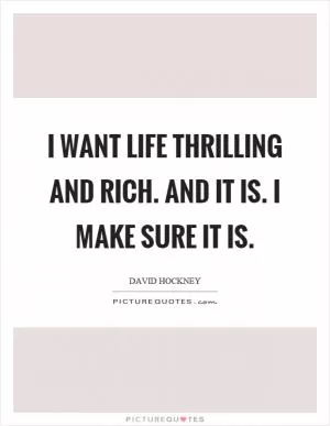 I want life thrilling and rich. And it is. I make sure it is Picture Quote #1