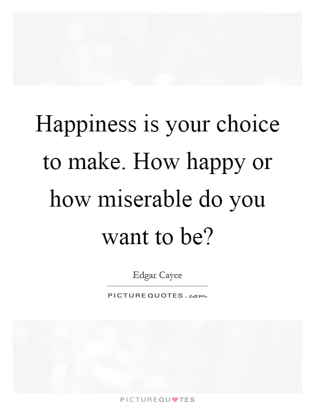 Happiness is your choice to make. How happy or how miserable do you want to be? Picture Quote #1