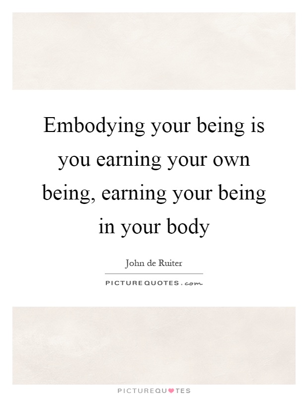 Embodying your being is you earning your own being, earning your being in your body Picture Quote #1