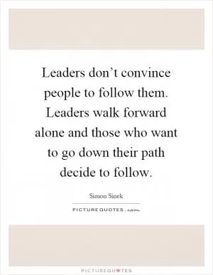 Leaders don’t convince people to follow them. Leaders walk forward alone and those who want to go down their path decide to follow Picture Quote #1