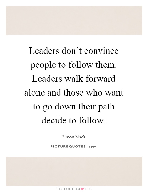 Leaders don't convince people to follow them. Leaders walk forward alone and those who want to go down their path decide to follow Picture Quote #1