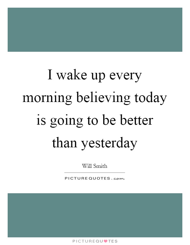I wake up every morning believing today is going to be better than yesterday Picture Quote #1