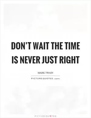 Don’t wait the time is never just right Picture Quote #1
