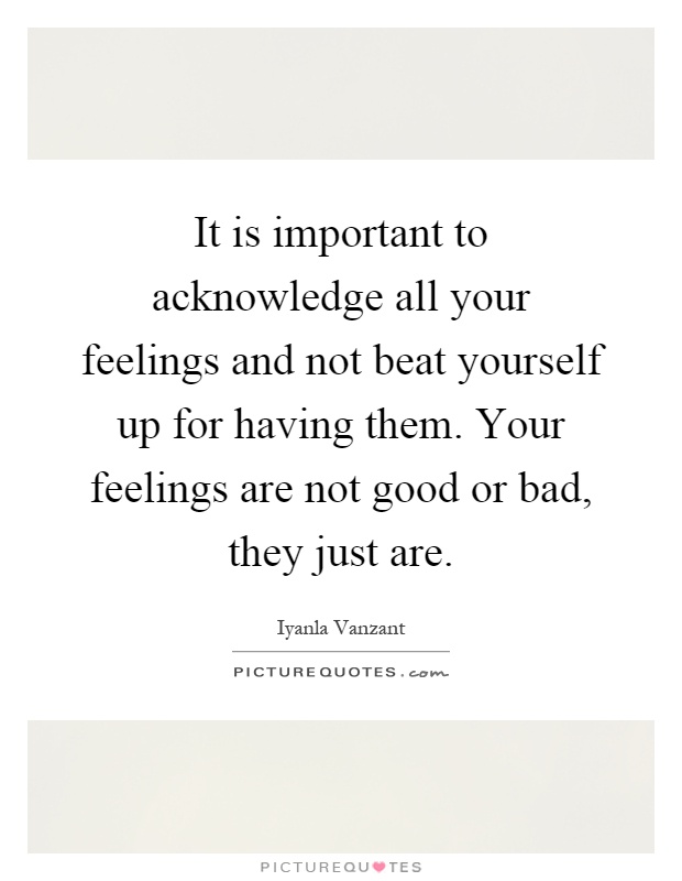It is important to acknowledge all your feelings and not beat yourself up for having them. Your feelings are not good or bad, they just are Picture Quote #1