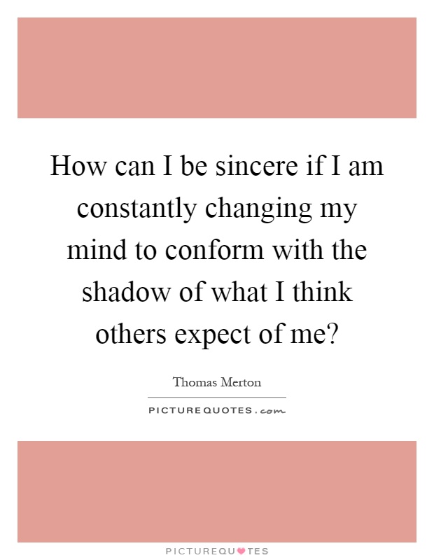 How can I be sincere if I am constantly changing my mind to conform with the shadow of what I think others expect of me? Picture Quote #1