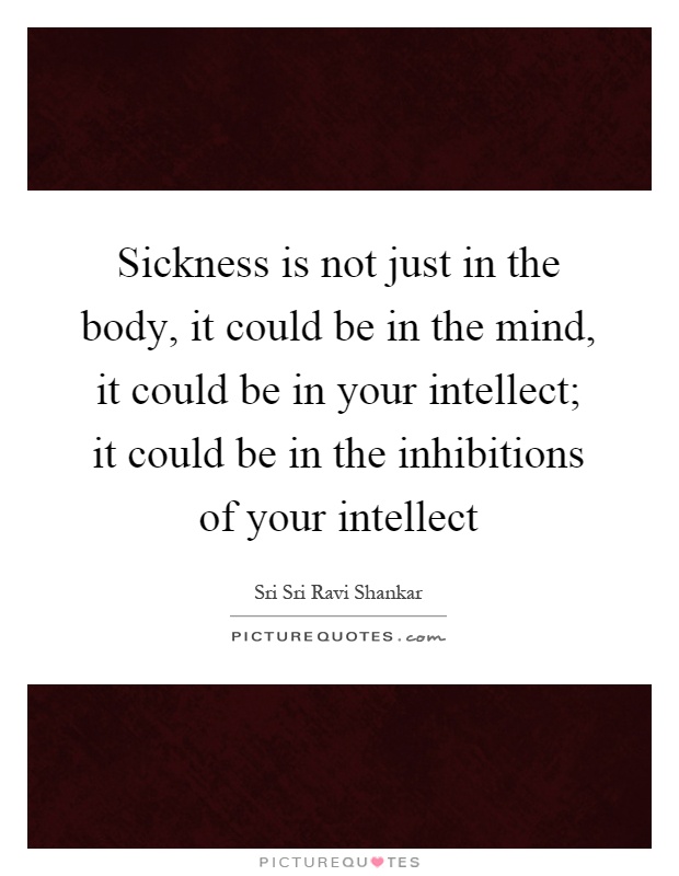 Sickness is not just in the body, it could be in the mind, it could be in your intellect; it could be in the inhibitions of your intellect Picture Quote #1