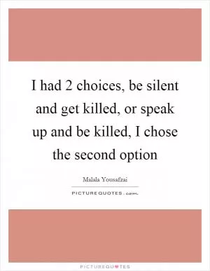I had 2 choices, be silent and get killed, or speak up and be killed, I chose the second option Picture Quote #1