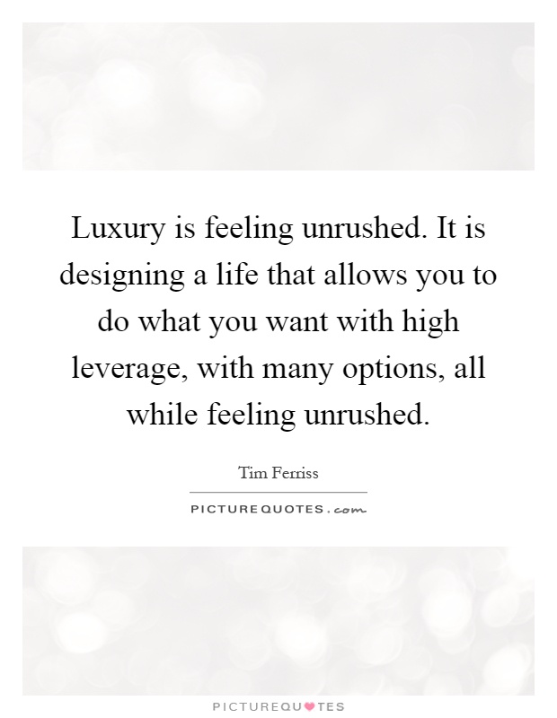 Luxury is feeling unrushed. It is designing a life that allows you to do what you want with high leverage, with many options, all while feeling unrushed Picture Quote #1