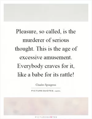 Pleasure, so called, is the murderer of serious thought. This is the age of excessive amusement. Everybody craves for it, like a babe for its rattle! Picture Quote #1