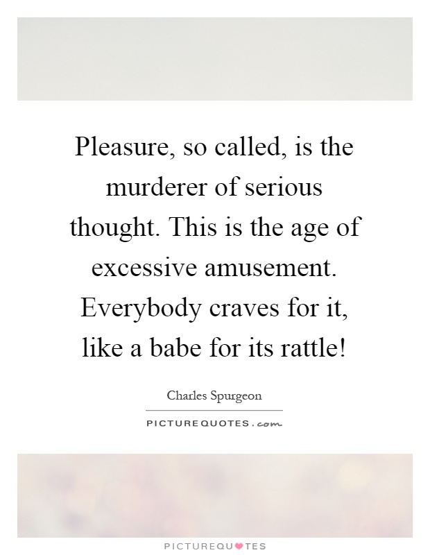 Pleasure, so called, is the murderer of serious thought. This is the age of excessive amusement. Everybody craves for it, like a babe for its rattle! Picture Quote #1