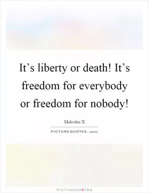 It’s liberty or death! It’s freedom for everybody or freedom for nobody! Picture Quote #1