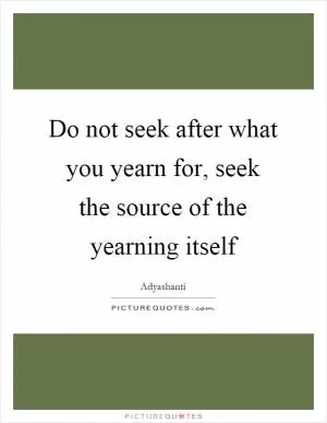 Do not seek after what you yearn for, seek the source of the yearning itself Picture Quote #1