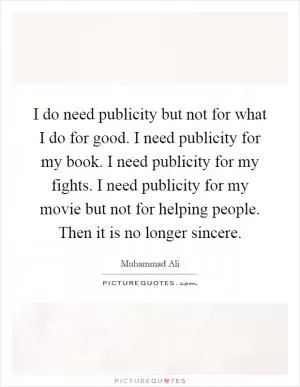 I do need publicity but not for what I do for good. I need publicity for my book. I need publicity for my fights. I need publicity for my movie but not for helping people. Then it is no longer sincere Picture Quote #1