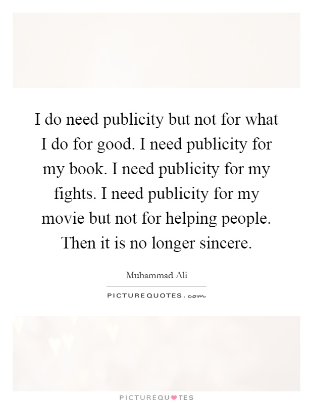 I do need publicity but not for what I do for good. I need publicity for my book. I need publicity for my fights. I need publicity for my movie but not for helping people. Then it is no longer sincere Picture Quote #1