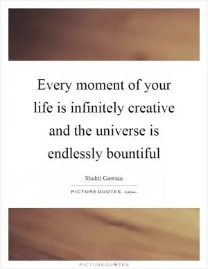 Every moment of your life is infinitely creative and the universe is endlessly bountiful Picture Quote #1