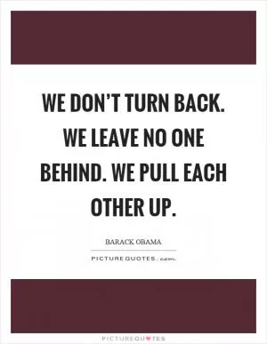 We don’t turn back. We leave no one behind. We pull each other up Picture Quote #1
