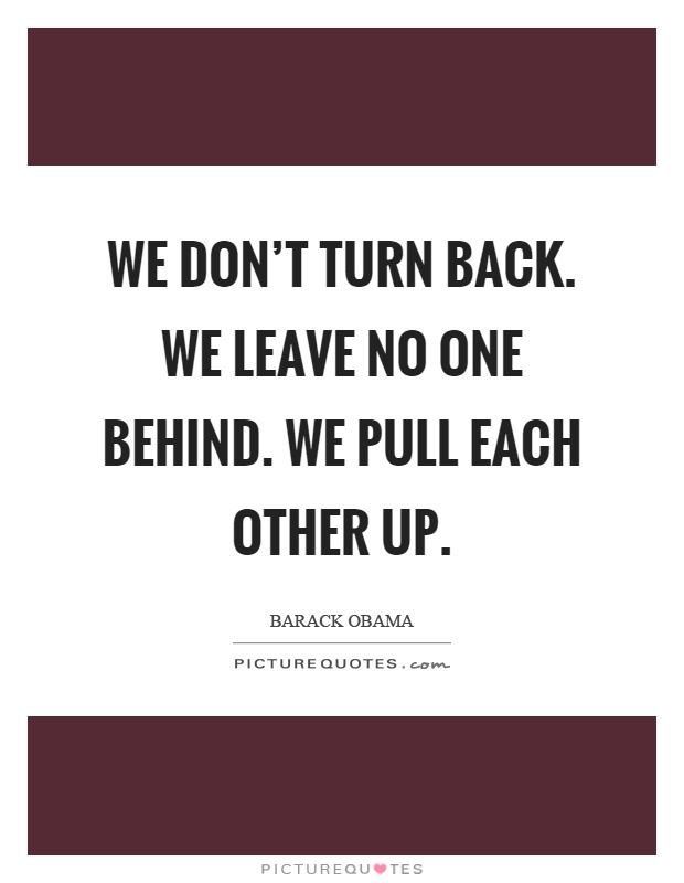 We don't turn back. We leave no one behind. We pull each other up Picture Quote #1