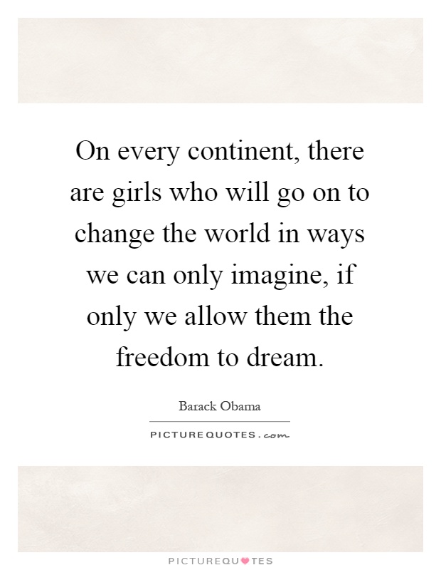 On every continent, there are girls who will go on to change the world in ways we can only imagine, if only we allow them the freedom to dream Picture Quote #1