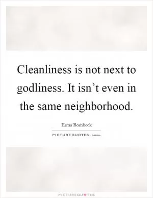 Cleanliness is not next to godliness. It isn’t even in the same neighborhood Picture Quote #1